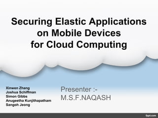 Securing Elastic Applications
on Mobile Devices
for Cloud Computing
Xinwen Zhang
Joshua Schiffman
Simon Gibbs
Anugeetha Kunjithapatham
Sangoh Jeong
Presenter :-
M.S.F.NAQASH
 