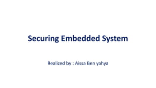 Securing Embedded System
Realized by : Aissa Ben yahya
 