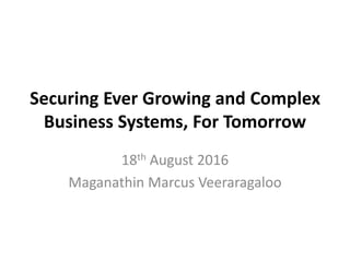 Securing Ever Growing and Complex
Business Systems, For Tomorrow
18th August 2016
Maganathin Marcus Veeraragaloo
 