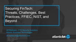 Securing FinTech:
Threats, Challenges, Best
Practices, FFIEC, NIST, and
Beyond
Ulf Mattsson, CTO Security Solutions
Atlantic Business Technologies
ulf.mattsson@atlanticbt.com
 