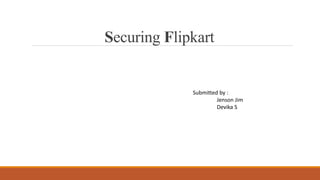 Securing Flipkart
Submitted by :
Jenson Jim
Devika S
 