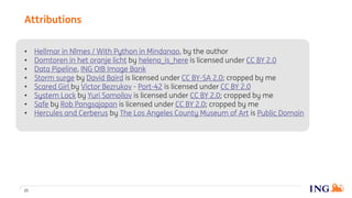 • Hellmar in Nîmes / With Python in Mindanao, by the author
• Domtoren in het oranje licht by helena_is_here is licensed under CC BY 2.0
• Data Pipeline, ING OIB Image Bank
• Storm surge by David Baird is licensed under CC BY-SA 2.0; cropped by me
• Scared Girl by Victor Bezrukov - Port-42 is licensed under CC BY 2.0
• System Lock by Yuri Samoilov is licensed under CC BY 2.0; cropped by me
• Safe by Rob Pongsajapan is licensed under CC BY 2.0; cropped by me
• Hercules and Cerberus by The Los Angeles County Museum of Art is Public Domain
Attributions
21
 
