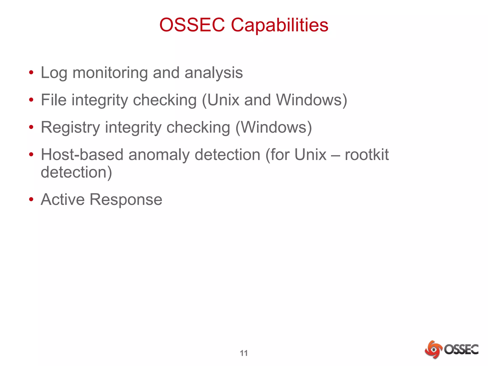 OSSEC Capabilities 
• Log monitoring and analysis 
• File integrity checking (Unix and Windows) 
• Registry integrity checking (Windows) 
• Host-based anomaly detection (for Unix – rootkit 
detection) 
• Active Response 
11 
 
