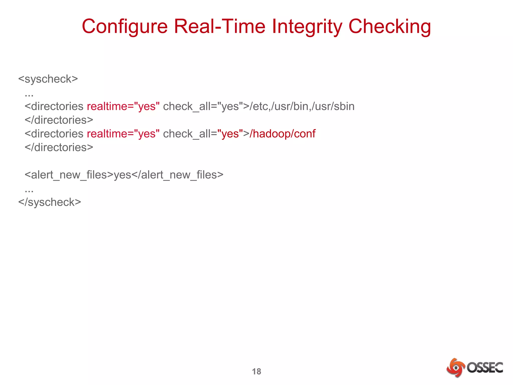 Configure Real-Time Integrity Checking 
<syscheck> 
... 
<directories realtime="yes" check_all="yes">/etc,/usr/bin,/usr/sbin 
</directories> 
<directories realtime="yes" check_all="yes">/hadoop/conf 
</directories> 
18 
<alert_new_files>yes</alert_new_files> 
... 
</syscheck> 
 