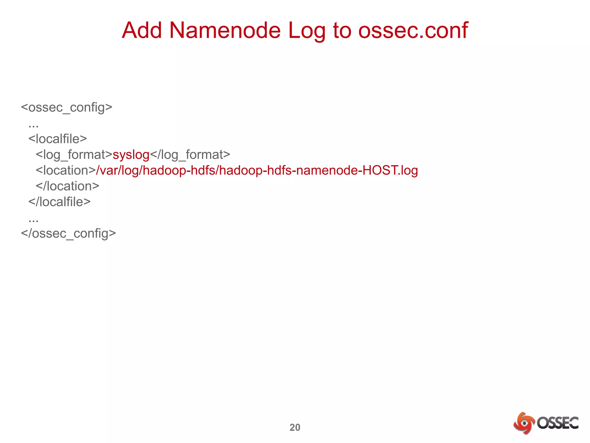 Add Namenode Log to ossec.conf 
20 
<ossec_config> 
... 
<localfile> 
<log_format>syslog</log_format> 
<location>/var/log/hadoop-hdfs/hadoop-hdfs-namenode-HOST.log 
</location> 
</localfile> 
... 
</ossec_config> 
 