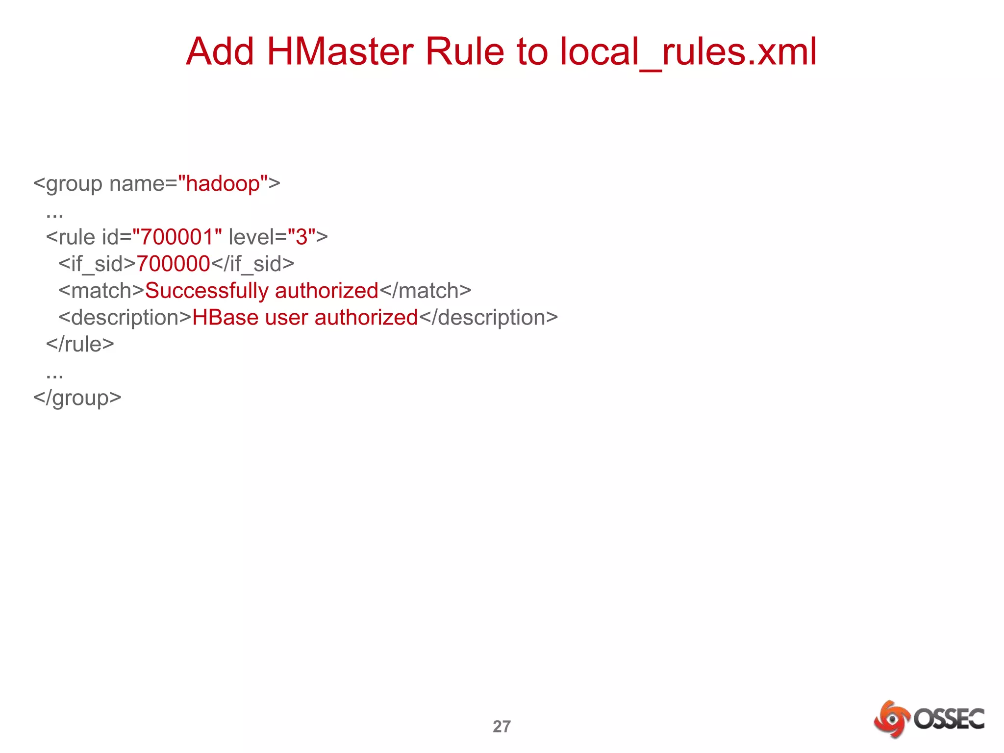 Add HMaster Rule to local_rules.xml 
27 
<group name="hadoop"> 
... 
<rule id="700001" level="3"> 
<if_sid>700000</if_sid> 
<match>Successfully authorized</match> 
<description>HBase user authorized</description> 
</rule> 
... 
</group> 
 