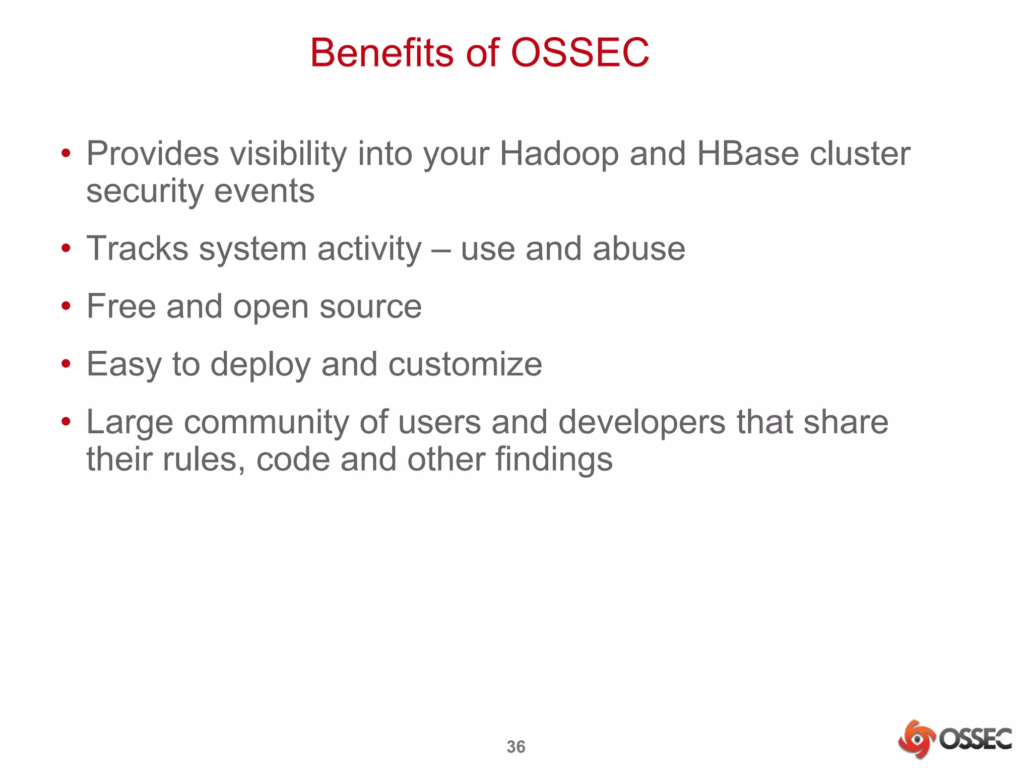 Benefits of OSSEC 
• Provides visibility into your Hadoop and HBase cluster 
security events 
• Tracks system activity – use and abuse 
• Free and open source 
• Easy to deploy and customize 
• Large community of users and developers that share 
their rules, code and other findings 
36 
 