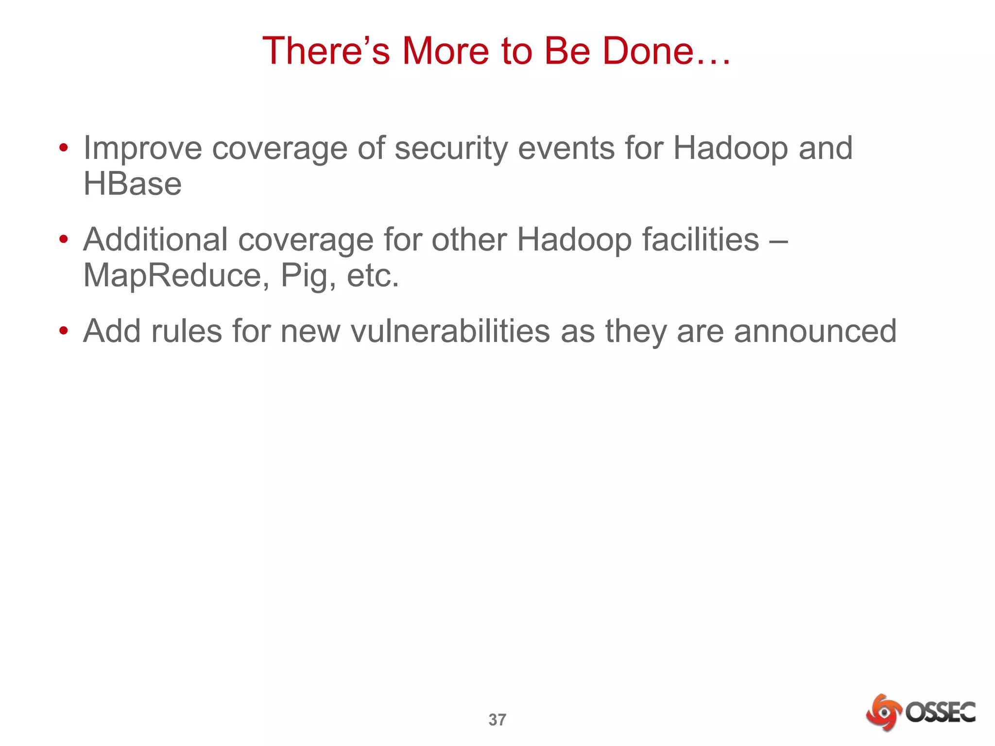There’s More to Be Done… 
• Improve coverage of security events for Hadoop and 
HBase 
• Additional coverage for other Hadoop facilities – 
MapReduce, Pig, etc. 
• Add rules for new vulnerabilities as they are announced 
37 
 