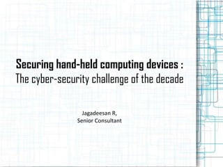Securing hand-held computing devices :
The cyber-security challenge of the decade

                 Jagadeesan R,
               Senior Consultant
 
