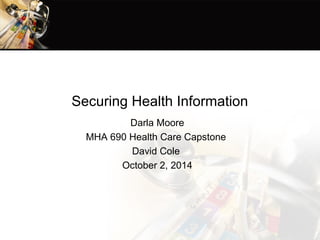 Securing Health Information 
Darla Moore 
MHA 690 Health Care Capstone 
David Cole 
October 2, 2014 
 