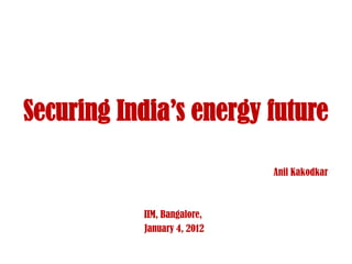 Securing India’s energy future

                             Anil Kakodkar



           IIM, Bangalore,
           January 4, 2012
 