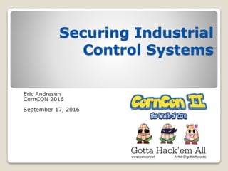 Securing Industrial
Control Systems
Eric Andresen
CornCON 2016
September 17, 2016
 