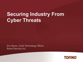 Securing Industry From Cyber Threats Eric Byres, Chief Technology Officer, Byres Security Inc. 