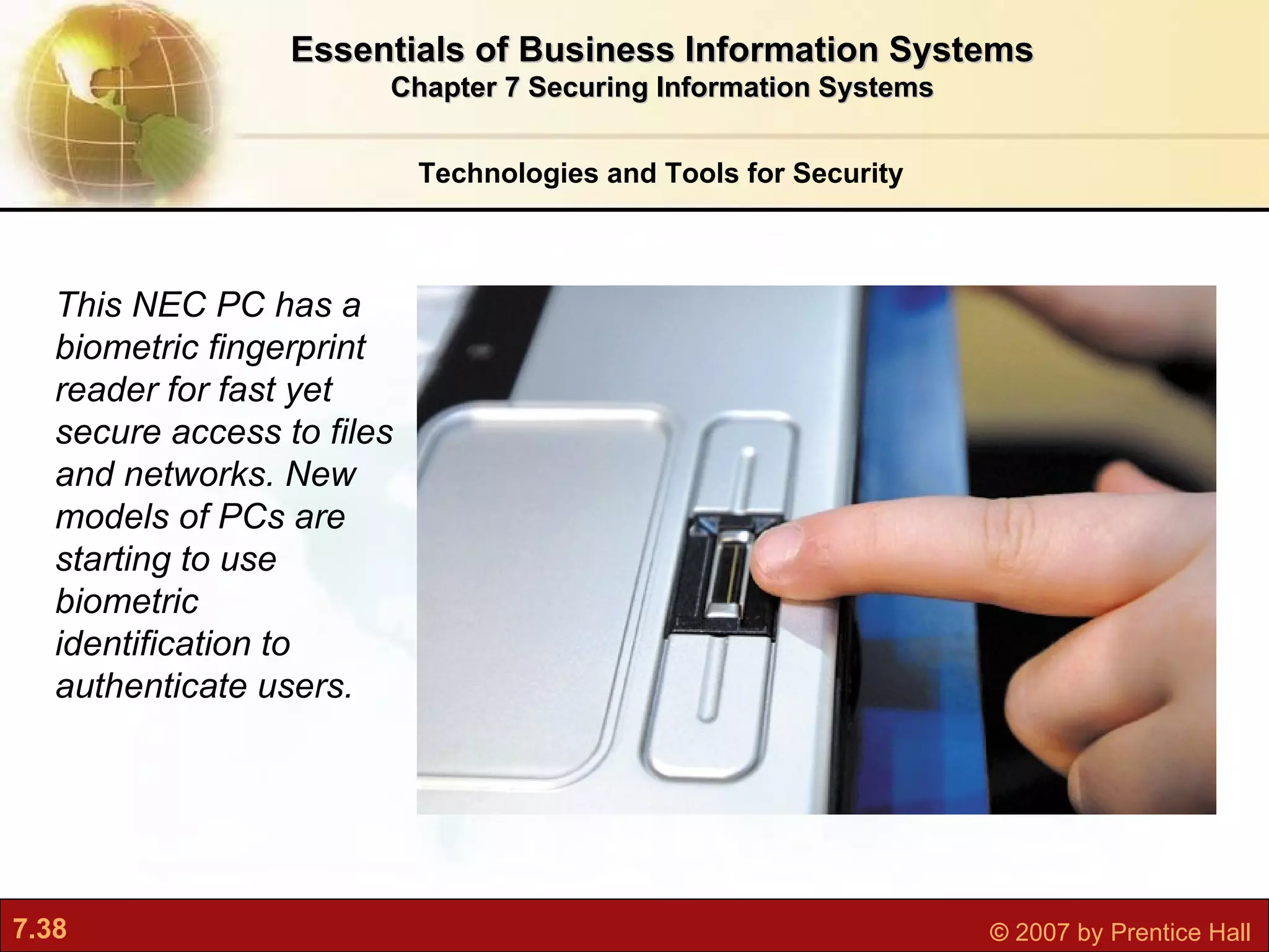 Technologies and Tools for Security Essentials of Business Information Systems Chapter 7 Securing Information Systems This NEC PC has a biometric fingerprint reader for fast yet secure access to files and networks. New models of PCs are starting to use biometric identification to authenticate users. 