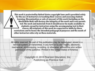 All rights reserved. No part of this publication may be reproduced, stored in a
retrieval system, or transmitted, in any form or by any means, electronic,
mechanical, photocopying, recording, or otherwise, without the prior written
permission of the publisher. Printed in the United States of America.
Copyright © 2010 Pearson Education, Inc.
Publishing as Prentice Hall
 