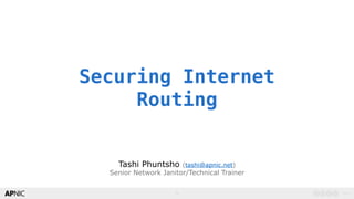 1 v1.01
Securing Internet
Routing
Tashi Phuntsho (tashi@apnic.net)
Senior Network Janitor/Technical Trainer
 