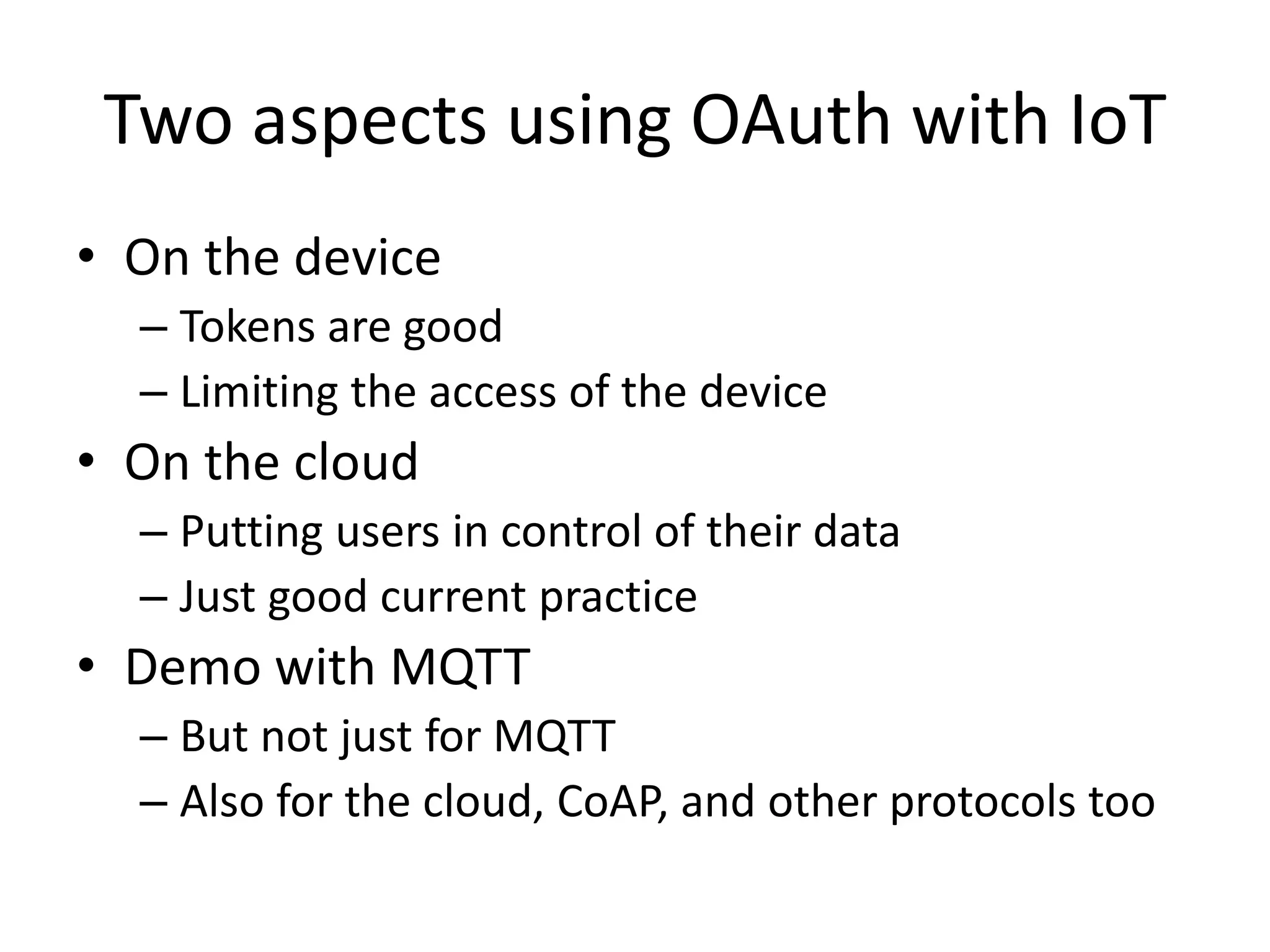 Two aspects using OAuth with IoT
• On the device
– Tokens are good
– Limiting the access of the device
• On the cloud
– Putting users in control of their data
– Just good current practice
• Demo with MQTT
– But not just for MQTT
– Also for the cloud, CoAP, and other protocols too
 