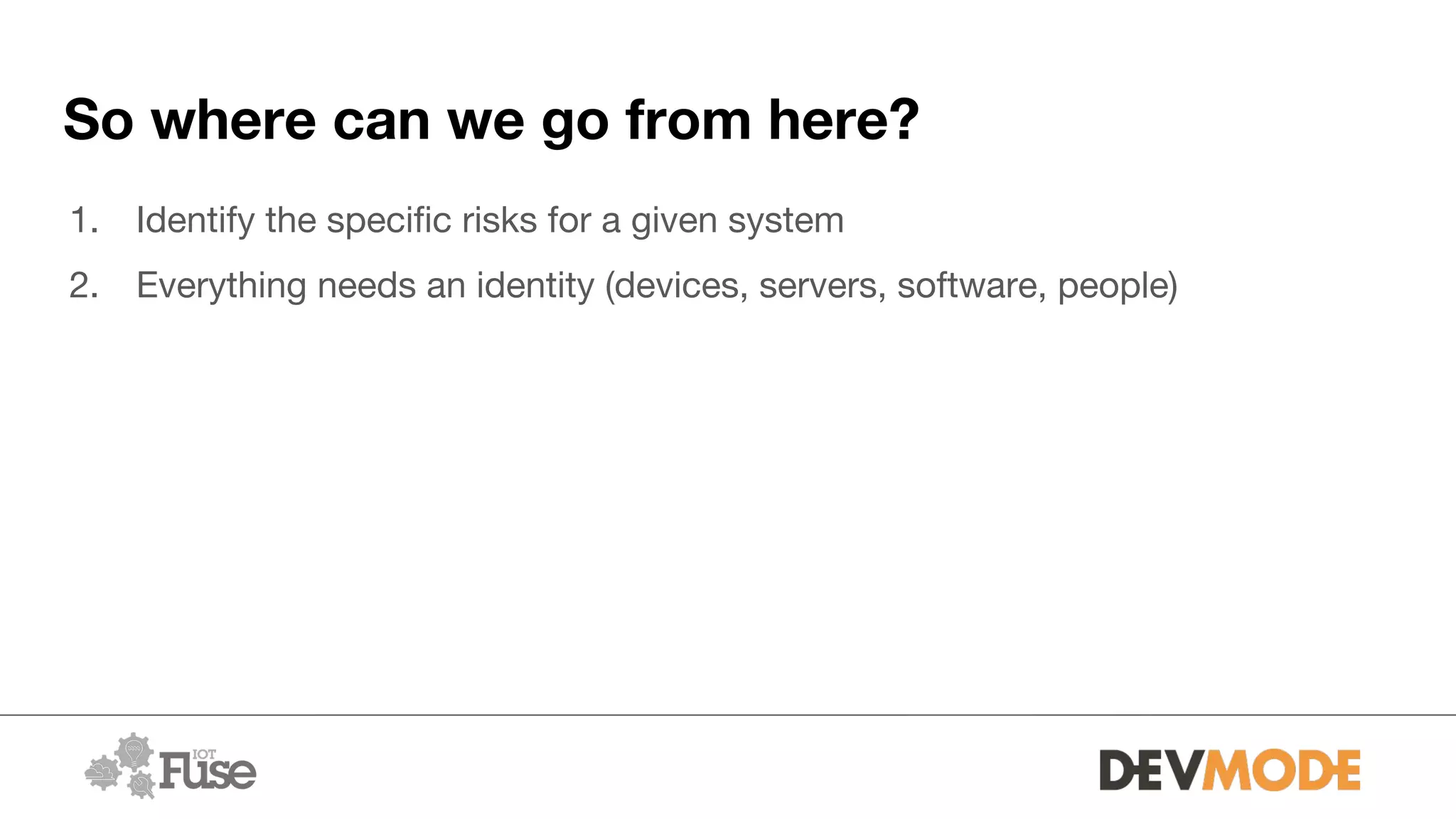 So where can we go from here?
1. Identify the specific risks for a given system
2. Everything needs an identity (devices, servers, software, people)
 