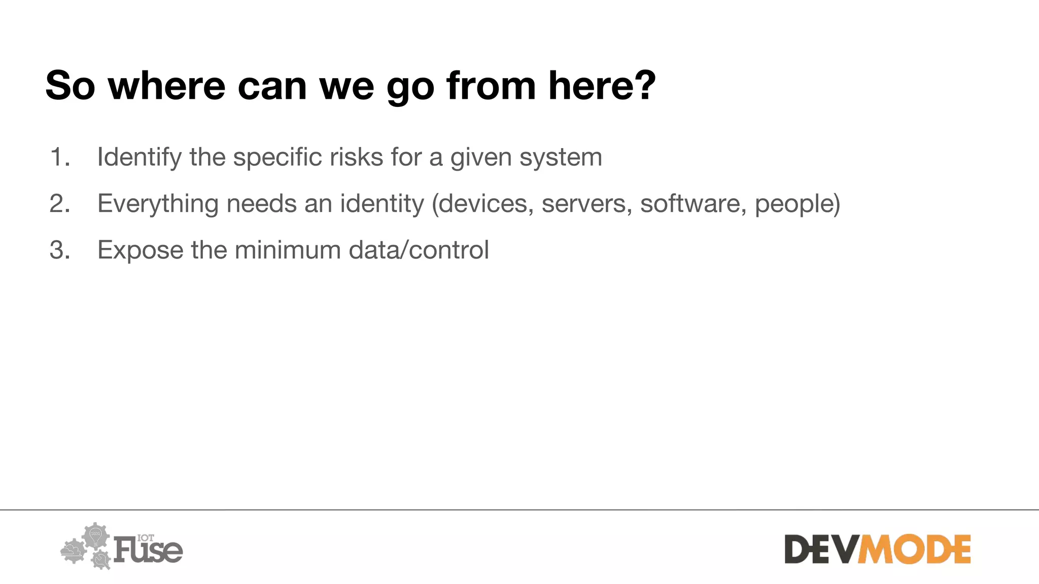 So where can we go from here?
1. Identify the specific risks for a given system
2. Everything needs an identity (devices, servers, software, people)
3. Expose the minimum data/control
 