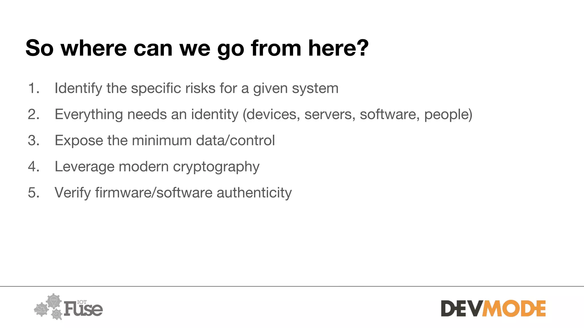 So where can we go from here?
1. Identify the specific risks for a given system
2. Everything needs an identity (devices, servers, software, people)
3. Expose the minimum data/control
4. Leverage modern cryptography
5. Verify firmware/software authenticity
 