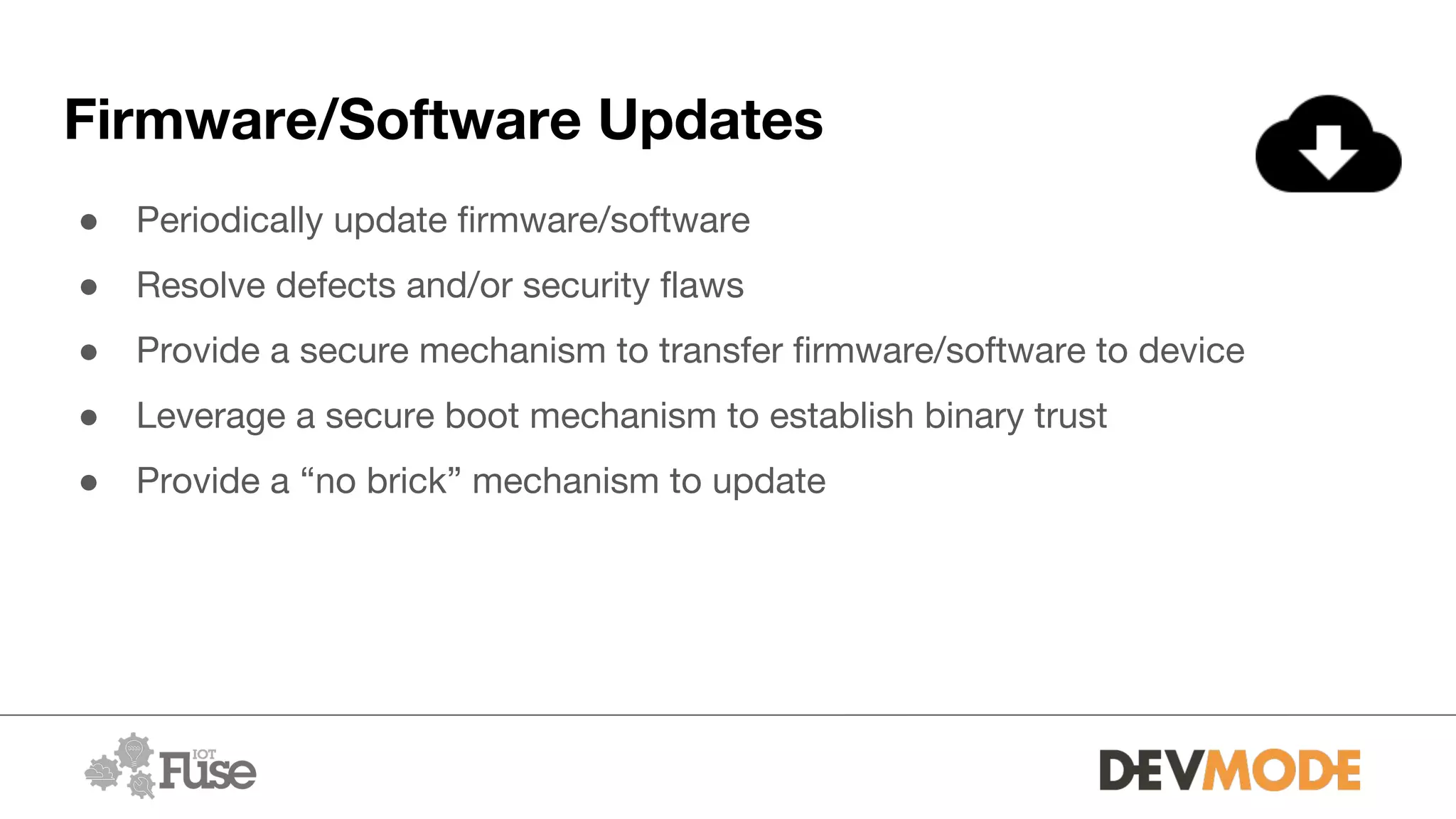 Firmware/Software Updates
● Periodically update firmware/software
● Resolve defects and/or security flaws
● Provide a secure mechanism to transfer firmware/software to device
● Leverage a secure boot mechanism to establish binary trust
● Provide a “no brick” mechanism to update
 