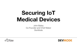 Securing IoT
Medical Devices
John Bailey
Co-Founder and Chief Maker
DevMode
 