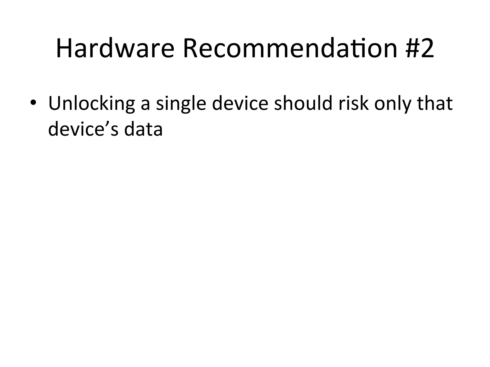 Hardware	
  RecommendaMon	
  #2 	
  	
  
•  Unlocking	
  a	
  single	
  device	
  should	
  risk	
  only	
  that	
  
device’s	
  data	
  
 