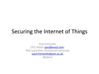 Securing	
  the	
  Internet	
  of	
  Things	
  
Paul	
  Fremantle	
  
CTO,	
  WSO2	
  (paul@wso2.com)	
  
PhD	
  researcher,	
  Portsmouth	
  University	
  
(paul.fremantle@port.ac.uk)	
  	
  
@pzfreo	
  
 