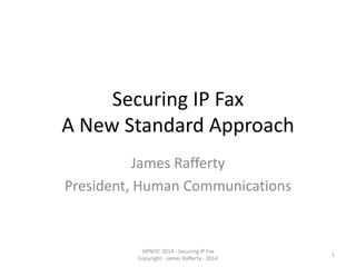 Securing IP Fax
A New Standard Approach
James Rafferty
President, Human Communications
SIPNOC 2014 - Securing IP Fax
Copyright - James Rafferty - 2014
1
 