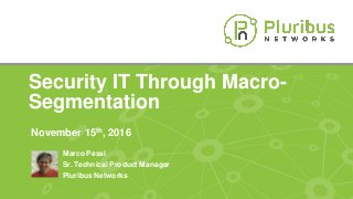 Proprietary & ConfidentialProprietary & Confidential
Security IT Through Macro-
Segmentation
November 15th, 2016
Marco Pessi
Sr. Technical Product Manager
Pluribus Networks
 