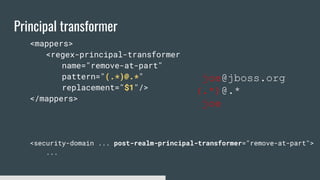 Principal transformer
<mappers>
<regex-principal-transformer
name="remove-at-part"
pattern="(.*)@.*"
replacement="$1"/>
</mappers>
<security-domain ... post-realm-principal-transformer="remove-at-part">
...
joe@jboss.org
(.*)@.*
joe
 
