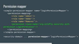 Permission mapper
<simple-permission-mapper name="loginPermissionMapper">
<permission-mapping>
<role name="Admin"/>
<role name="Adder"/>
<role name="Remover"/>
<permission class-name="org.wildfly.security.auth.
permission.LoginPermission"/>
</permission-mapping>
</simple-permission-mapper>
<security-domain ... permission-mapper="loginPermissionMapper">
 