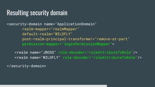 Resulting security domain
<security-domain name="ApplicationDomain"
realm-mapper="realmMapper"
default-realm="WILDFLY"
post-realm-principal-transformer="remove-at-part"
permission-mapper="loginPermissionMapper">
<realm name="JBOSS" role-decoder="roleAttributeToRole"/>
<realm name="WILDFLY" role-decoder="roleAttributeToRole"/>
</security-domain>
 
