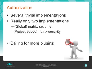 Authorization
•  Several trivial implementations
•  Really only two implementations
  –  (Global) matrix security
  –  Project-based matrix security


•  Calling for more plugins!




                 ©2010 CloudBees, Inc. All Rights   20
                           Reserved
 