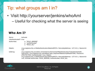 Tip: what groups am I in?
•  Visit http://yourserver/jenkins/whoAmI
  –  Useful for checking what the server is seeing




                 ©2010 CloudBees, Inc. All Rights   25
                           Reserved
 