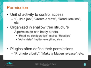 Permission
•  Unit of activity to control access
  –  “Build a job”, “Create a view”, “Read Jenkins”,
     etc.
•  Organiz...