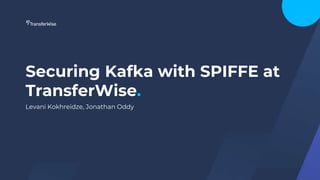 Securing Kafka with SPIFFE at
TransferWise.
Levani Kokhreidze, Jonathan Oddy
 