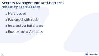 14
Secrets Management Anti-Patterns
(please try not to do this)
x Hard-coded
x Packaged with code
x Inserted via build tools
x Environment Variables
 