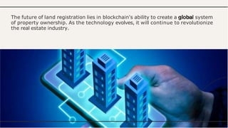 The future of land registration lies in blockchain's ability to create a global system
of property ownership. As the technology evolves, it will continue to revolutionize
the real estate industry.
 