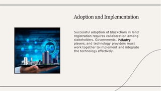 Successful adoption of blockchain in land
registration requires collaboration among
stakeholders. Governments, industry
players, and technology providers must
work together to implement and integrate
the technology effectively.
Adoption andImplementation
 