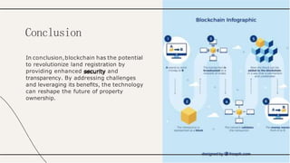 In conclusion,blockchain has the potential
to revolutionize land registration by
providing enhanced security and
transparency. By addressing challenges
and leveraging its beneﬁts, the technology
can reshape the future of property
ownership.
Conclusion
 