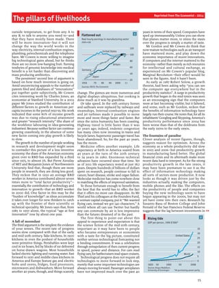 The pillars of livelihoods
outside temperature, to get from any A to
any B, to talk to anyone you need to—and
that they have mostly been made. There
will be more innovation—but it will not
change the way the world works in the
way electricity, internal-combustion engines,
plumbing, petrochemicals and the telephone
have. Mr Cowen is more willing to imagine
big technological gains ahead, but he thinks
there are no more low-hanging fruit. Turning
terabytes of genomic knowledge into medical
benefit is a lot harder than discovering and
mass producing antibiotics.
The pessimists’ second line of argument is
based on how much invention is going on.
Amid unconvincing appeals to the number of
patents filed and databases of “innovations”
put together quite subjectively, Mr Cowen
cites interesting work by Charles Jones, an
economist at Stanford University. In a 2002
paper Mr Jones studied the contribution of
different factors to growth in American per-
capita incomes in the period 1950-93. His work
indicated that some 80% of income growth
was due to rising educational attainment
and greater “research intensity” (the share of
the workforce labouring in idea-generating
industries). Because neither factor can continue
growing ceaselessly, in the absence of some
new factor coming into play growth is likely
to slow.
The growth inthe numberofpeopleworking
in research and development might seem
to contradict this picture of a less inventive
economy: the share ofthe American economy
given over to R&D has expanded by a third
since 1975, to almost 3%. But Pierre Azoulay
of MIT and Benjamin Jones of Northwestern
University find that, though there are more
people in research, they are doing less good.
They reckon that in 1950 an average R&D
worker in America contributed almost seven
times more to “total factor productivity”—
essentially, the contribution oftechnology and
innovation to growth—that an R&D worker
in 2000 did. One factor in this may be the
“burden of knowledge”: as ideas accumulate
it takes ever longer for new thinkers to catch
up with the frontier of their scientific or
technical speciality. Mr Jones says that, from
1985 to 1997 alone, the typical “age at first
innovation” rose by about one year.
A fall of moondust
Thethirdargumentisthesimplest:the evidence
of your senses. The recent rate of progress
seems slow compared with that of the early
and mid-20th century. Take kitchens. In 1900
kitchens in even the poshest of households
were primitive things. Perishables were kept
cool in ice boxes, fed by blocks ofice delivered
on horse-drawn wagons. Most households
lacked electric lighting and running water. Fast
forward to 1970 and middle-class kitchens in
America and Europe feature gas and electric
hobs and ovens, fridges, food processors,
microwaves and dishwashers. Move forward
another 40 years, though, and things scarcely
change. The gizmos are more numerous and
digital displays ubiquitous, but cooking is
done much as it was by grandma.
Or take speed. In the 19th century horses
and sailboats were replaced by railways and
steamships. Internal-combustion engines
and jet turbines made it possible to move
more and more things faster and faster. But
since the 1970s humanity has been coasting.
Highway travel is little faster than it was
50 years ago; indeed, endemic congestion
has many cities now investing in trams and
bicycle lanes. Supersonic passenger travel has
been abandoned. So, for the past 40 years,
has the moon.
Medicine offers another example. Life
expectancy at birth in America soared from
49 years at the turn of the 20th century
to 74 years in 1980. Enormous technical
advances have occurred since that time. Yet
as of 2011 life expectancy rested at just 78.7
years. Despite hundreds of billions of dollars
spent on research, people continue to fall to
cancer, heart disease, stroke and organ failure.
Molecular medicine has come nowhere close
to matching the effects ofimproved sanitation.
To those fortunate enough to benefit from
the best that the world has to offer, the fact
that it offers no more can disappoint. As Mr
Thiel and his colleagues at the Founders Fund,
a venture-capital company, put it: “We wanted
flying cars, instead we got 140 characters.” A
world where all can use Twitter but hardly
any can commute by air is less impressive
than the futures dreamed of in the past.
The first thing to point out about this
appeal to experience and expectation is that
the science fiction of the mid-20th century,
important as it may have been to people
who became entrepreneurs or economists
with a taste for the big picture, constituted
neither serious technological forecasting nor
a binding commitment. It was a celebration
through extrapolation ofthen current progress
in speed, power and distance. For cars read
flyingcars; forbattlecruisers read space cruisers.
Technological progress does not require all
technologies to move forward in lock step,
merely that some important technologies are
always moving forward. Passenger aeroplanes
have not improved much over the past 40
years in terms oftheir speed. Computers have
sped up immeasurably. Unless you can show
that planes matter more, to stress the stasis
over the progress is simply a matter of taste.
Mr Gordon and Mr Cowen do think that
now-mature technologies such as air transport
have mattered more, and play down the
economic importance of recent innovations.
If computers and the internet mattered to the
economy—rather than merely as rich resources
for intellectual and cultural exchange, as
experienced on Mr Cowen’s popular blog,
Marginal Revolution—their effect would be
seen in the figures. And it hasn’t been.
As early as 1987 Robert Solow, a growth
theorist, had been asking why “you can see
the computer age everywhere but in the
productivity statistics”. A surge in productivity
growth that began in the mid-1990s was seen
as an encouraging sign that the computers
were at last becoming visible; but it faltered,
and some, such as Mr Gordon, reckon that
the benefits of information technology have
largely run their course. He notes that, forall its
inhabitants’ Googlingand Skypeing, America’s
productivity performance since 2004 has
been worse than that of the doldrums from
the early 1970s to the early 1990s.
The fountains of paradise
Closer analysis of recent figures, though,
suggests reason for optimism. Across the
economy as a whole productivity did slow
in 2005 and 2006—but productivity growth
in manufacturing fared better. The global
financial crisis and its aftermath make more
recent data hard to interpret. As for the strong
productivity growth in the late 1990s, it
may have been premature to see it as the
effect of information technology making
all sorts of sectors more productive. It now
looks as though it was driven just by the
industries actually making the computers,
mobile phones and the like. The effects on
the productivity of people and companies
buying the new technology seem to have
begun appearing in the 2000s, but may not
yet have come into their own. Research by
Susanto Basu of Boston College and John
Fernald of the San Francisco Federal Reserve
suggests that the lag between investments in
15
Reprinted from The Economist - 2014
1Flattened out
Sources: OECD; The Economist
Real hourly earnings in manufacturing sector
2005=100
20
40
60
80
100
120
1956 70 80 90 2000 11
United States
Britain
Japan
Germany
2Rising tide
Source: Angus Maddison,
University of Groningen *At purchasing-power parity
GDP per person, 1990 $’000*
0
5
10
15
20
25
30
35
1820 50 1900 50 2008
World
United States
 