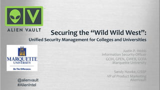 Securing the “Wild Wild West”:
Unified Security Management for Colleges and Universities
Justin P. Webb
Information Security Officer
GCIH, GPEN, GWEB, GCFA
Marquette University
Sandy Hawke, CISSP
VP of Product Marketing
AlienVault@alienvault
#AlienIntel
 
