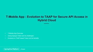 T-Mobile App : Evolution to TAAP for Secure API Access in
Hybrid Cloud
• T-Mobile App Overview
• Using Opaque Token and its challenges
• Evolution to TAAP based Token and its benefits
 