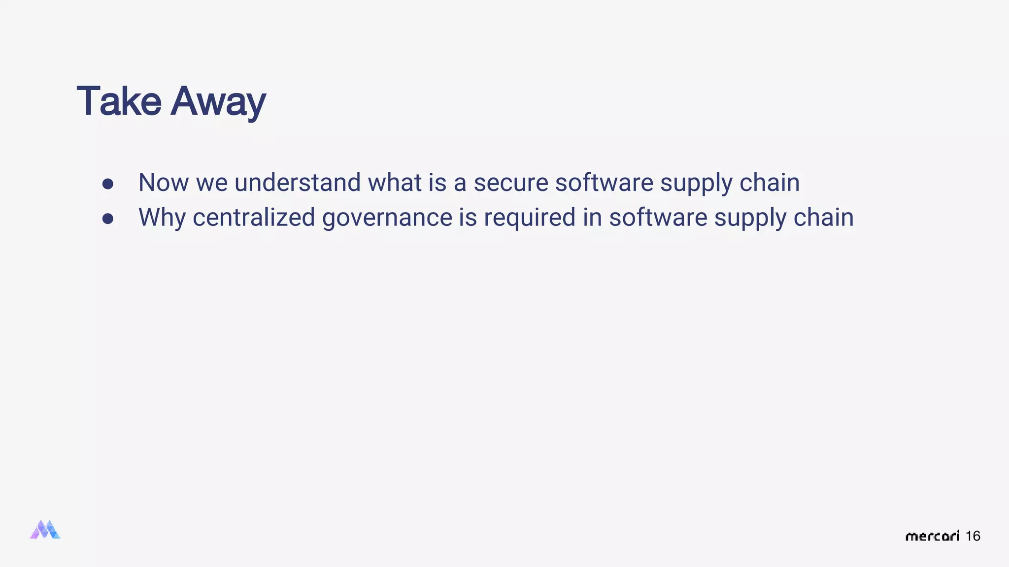 16
Take Away
● Now we understand what is a secure software supply chain
● Why centralized governance is required in software supply chain
 