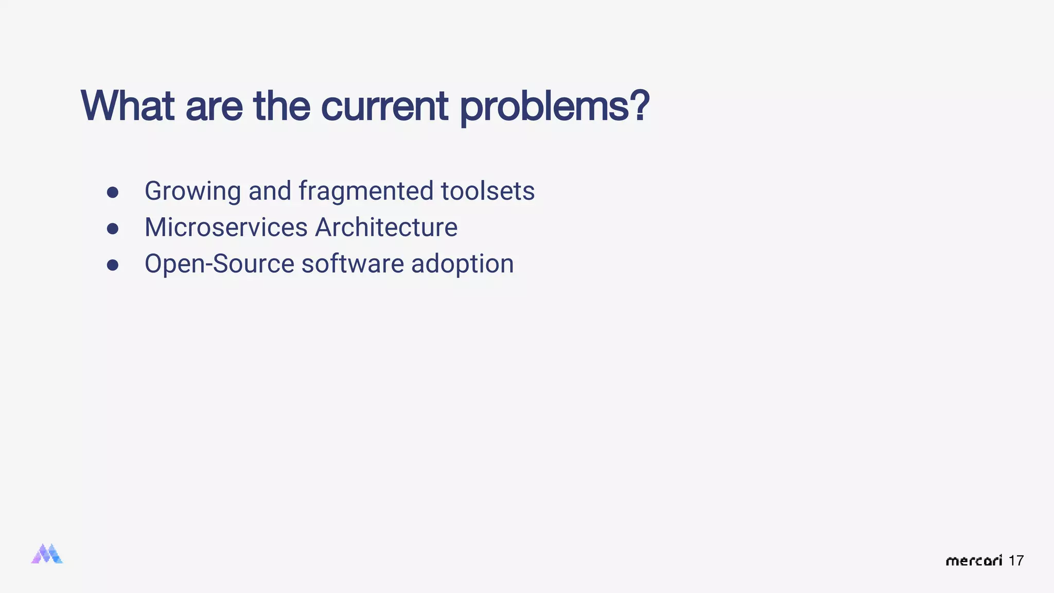 17
● Growing and fragmented toolsets
● Microservices Architecture
● Open-Source software adoption
What are the current problems?
 