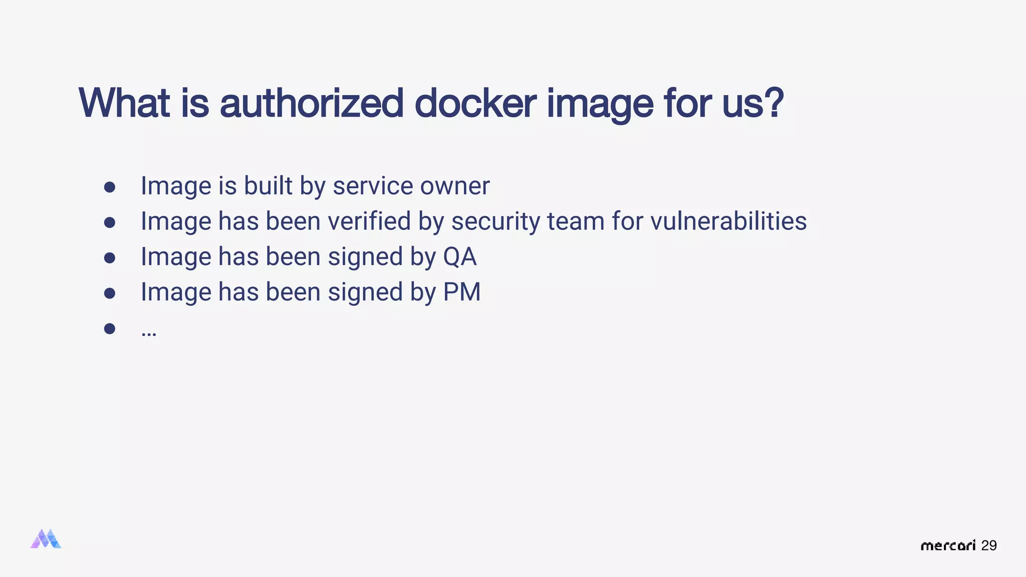 29
What is authorized docker image for us?
● Image is built by service owner
● Image has been verified by security team for vulnerabilities
● Image has been signed by QA
● Image has been signed by PM
● …
 
