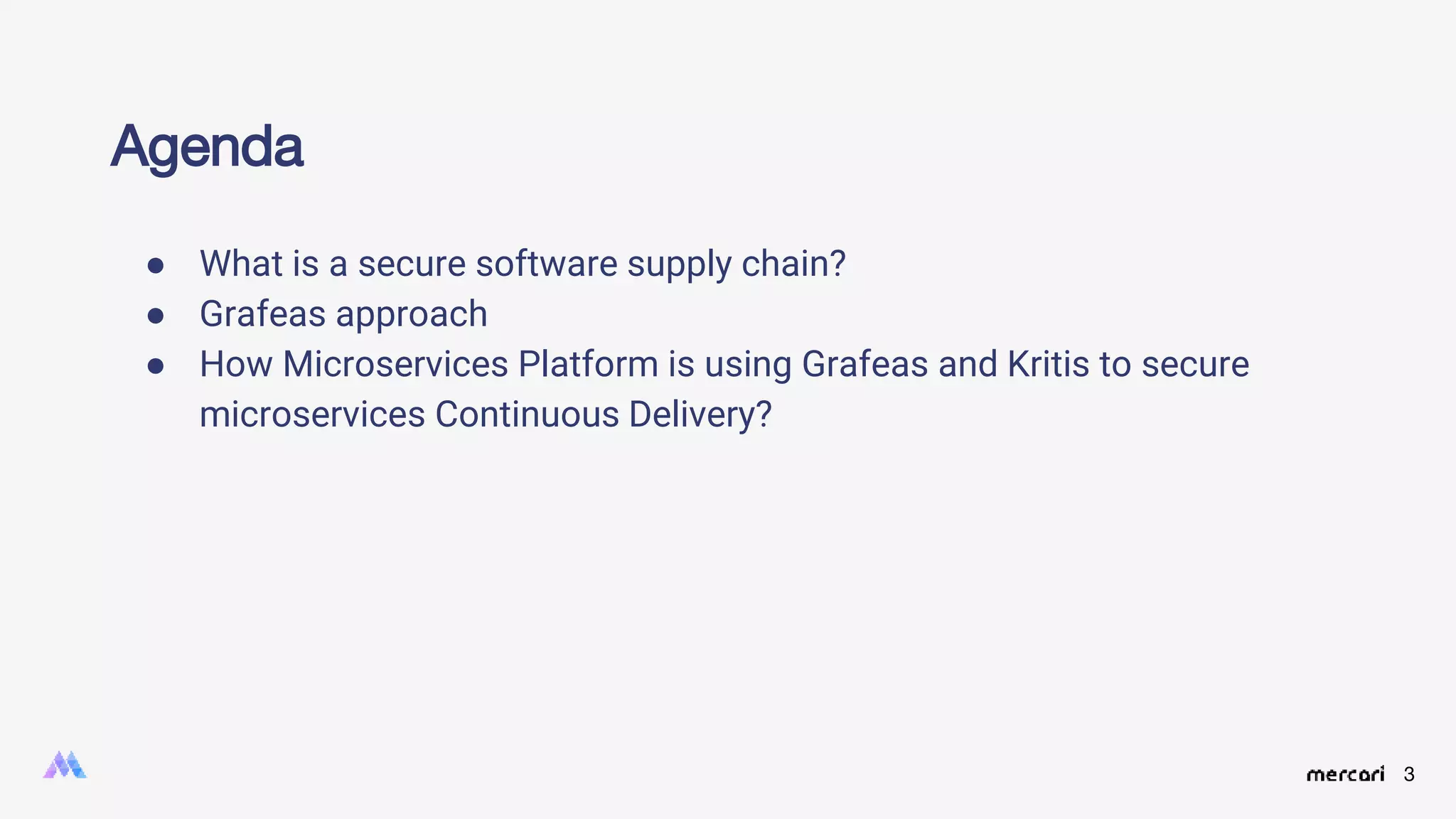 3
● What is a secure software supply chain?
● Grafeas approach
● How Microservices Platform is using Grafeas and Kritis to secure
microservices Continuous Delivery?
Agenda
 
