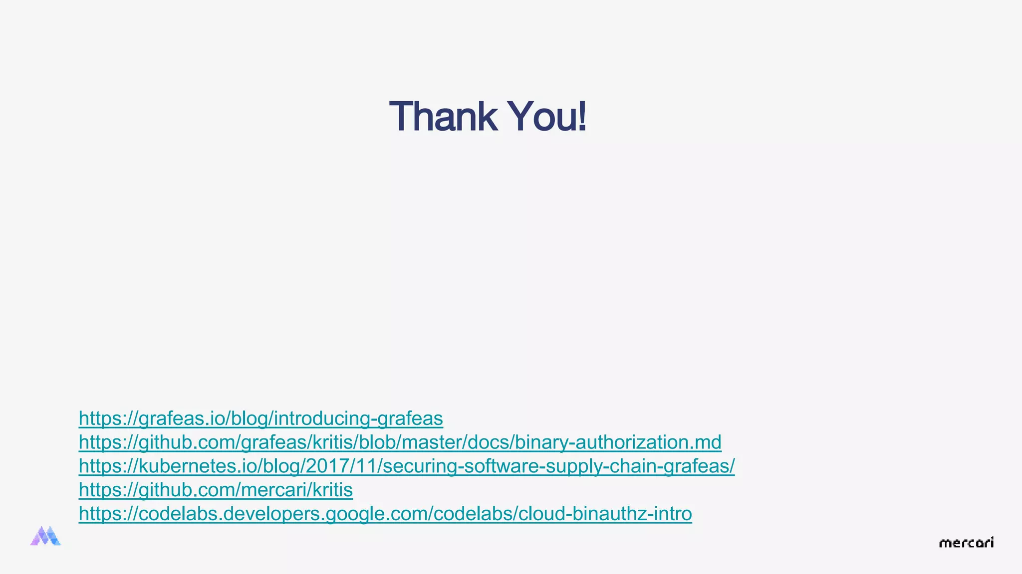 Thank You!
https://grafeas.io/blog/introducing-grafeas
https://github.com/grafeas/kritis/blob/master/docs/binary-authorization.md
https://kubernetes.io/blog/2017/11/securing-software-supply-chain-grafeas/
https://github.com/mercari/kritis
https://codelabs.developers.google.com/codelabs/cloud-binauthz-intro
 