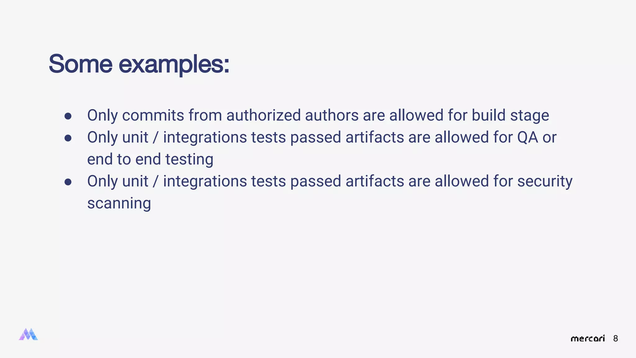 8
● Only commits from authorized authors are allowed for build stage
● Only unit / integrations tests passed artifacts are allowed for QA or
end to end testing
● Only unit / integrations tests passed artifacts are allowed for security
scanning
Some examples:
 